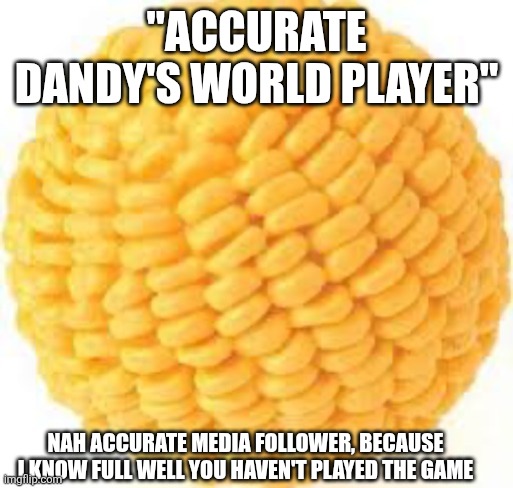 Cornball | "Accurate dandy's world player"; Nah accurate media follower, because I know full well you haven't played the game | image tagged in cornball | made w/ Imgflip meme maker