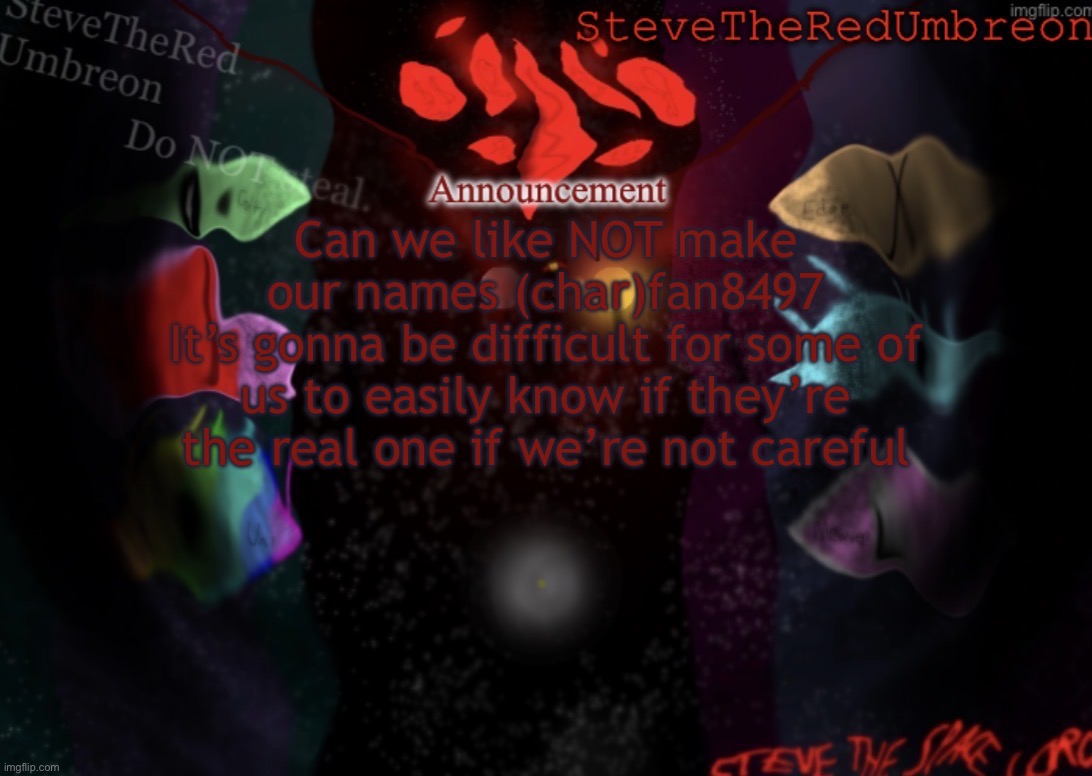 Like | Can we like NOT make our names (char)fan8497
It’s gonna be difficult for some of us to easily know if they’re the real one if we’re not careful | image tagged in stevetheredumbreon anno temp | made w/ Imgflip meme maker