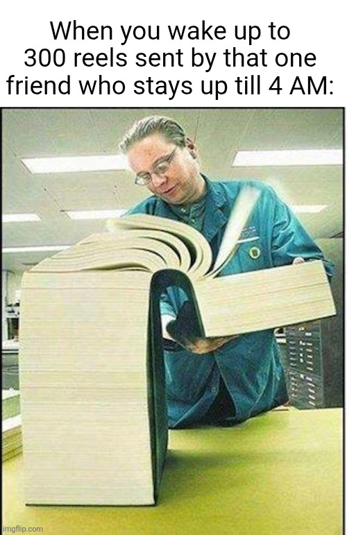Gotta watch all of them... maybe | When you wake up to 300 reels sent by that one friend who stays up till 4 AM: | image tagged in big book,instagram,reels,relatable,friends,videos | made w/ Imgflip meme maker