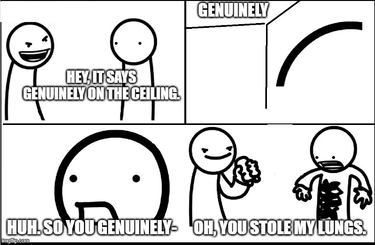 X on the Ceiling | Genuinely Oh, you stole my lungs. Hey, it says genuinely on the ceiling. Huh. So you genuinely- | image tagged in x on the ceiling | made w/ Imgflip meme maker