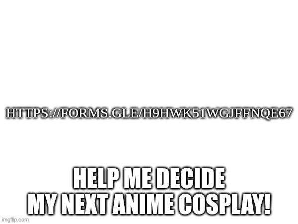 I love anime and cosplay, but I'm indecisive! Help me please! | help me decide my next anime cosplay! | image tagged in anime,indecisive,survey | made w/ Imgflip meme maker