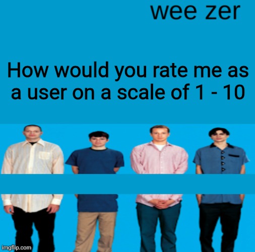 Wee zer | How would you rate me as a user on a scale of 1 - 10 | image tagged in wee zer | made w/ Imgflip meme maker