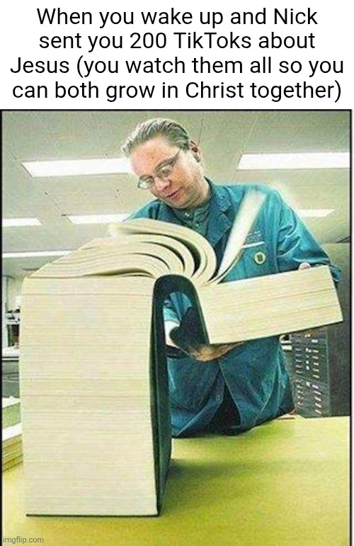 big book | When you wake up and Nick sent you 200 TikToks about Jesus (you watch them all so you can both grow in Christ together) | image tagged in big book | made w/ Imgflip meme maker