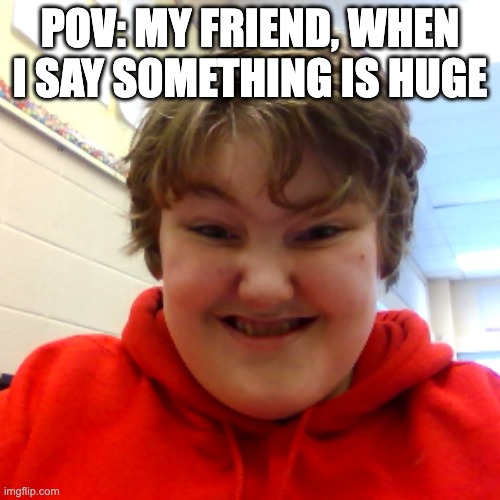 WHY?! | POV: My friend, when I say something is huge | image tagged in desi the stink | made w/ Imgflip meme maker