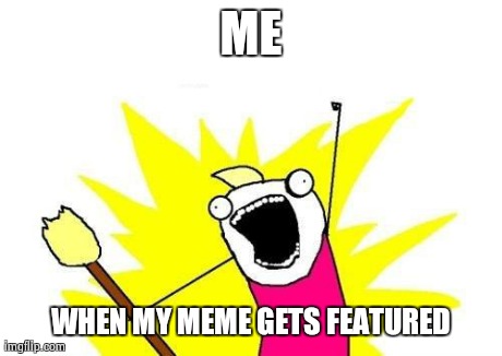 X All The Y | ME WHEN MY MEME GETS FEATURED | image tagged in memes,x all the y | made w/ Imgflip meme maker