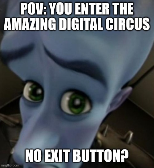 Welcome to The amazing digital circus! My name is Caine and I'll be your ringmaster today! | POV: YOU ENTER THE AMAZING DIGITAL CIRCUS; NO EXIT BUTTON? | image tagged in megamind no bitches | made w/ Imgflip meme maker