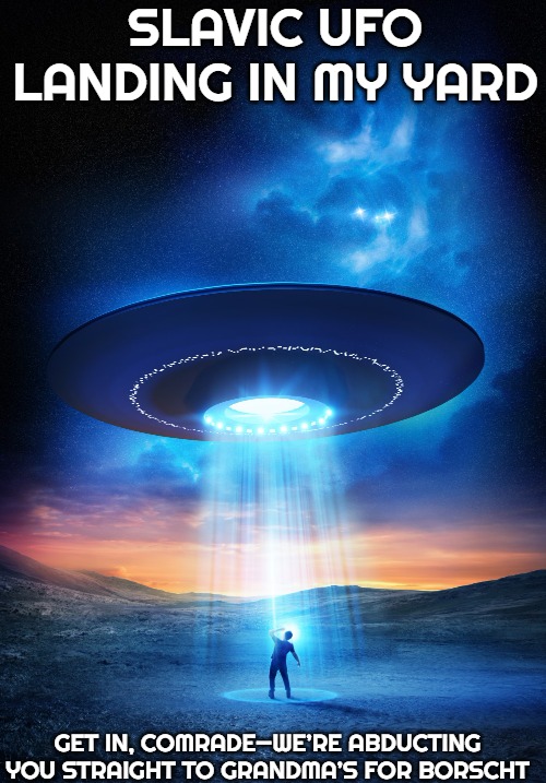UFO | SLAVIC UFO LANDING IN MY YARD; GET IN, COMRADE—WE’RE ABDUCTING YOU STRAIGHT TO GRANDMA’S FOR BORSCHT | image tagged in ufo,slavic ufo | made w/ Imgflip meme maker