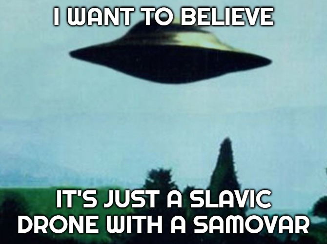 XFiles I want to believe | I WANT TO BELIEVE; IT'S JUST A SLAVIC DRONE WITH A SAMOVAR | image tagged in xfiles i want to believe,slavic ufo | made w/ Imgflip meme maker