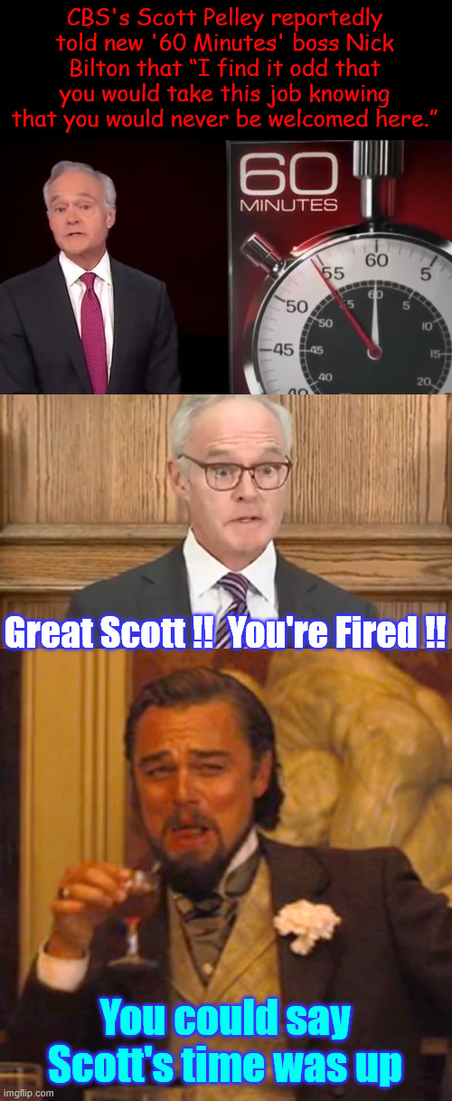 Delusional Pelley got a reality check | CBS's Scott Pelley reportedly told new '60 Minutes' boss Nick Bilton that “I find it odd that you would take this job knowing that you would never be welcomed here.”; Great Scott !!  You're Fired !! You could say Scott's time was up | image tagged in memes,laughing leo,great scott you are fired | made w/ Imgflip meme maker