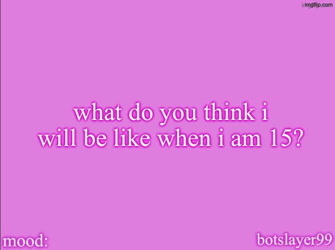 i’m 13 rn | what do you think i will be like when i am 15? | image tagged in botslayer announcement temp v2 | made w/ Imgflip meme maker
