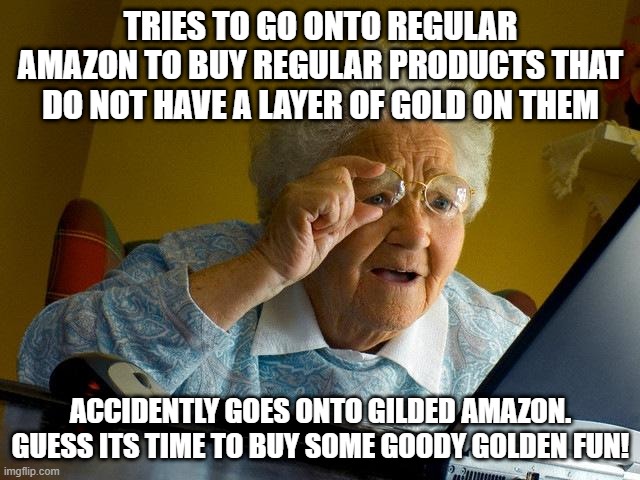 Grandma Finds The Internet | Tries to go onto regular amazon to buy regular products that do not have a layer of gold on them; accidently goes onto gilded amazon. guess its time to buy some goody golden fun! | image tagged in memes,grandma finds the internet | made w/ Imgflip meme maker