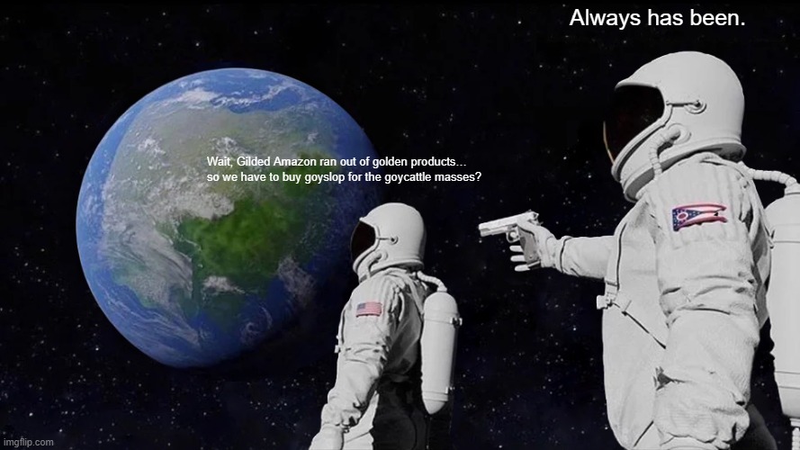 gilded space goy goyslop | Always has been. Wait, Gilded Amazon ran out of golden products… so we have to buy goyslop for the goycattle masses? | image tagged in memes,always has been,amazon,golden,goy | made w/ Imgflip meme maker