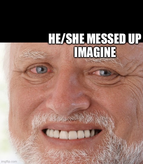 Hide the Pain Harold | He/she messed up
Imagine | image tagged in hide the pain harold | made w/ Imgflip meme maker