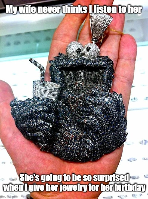 My Cookie Monster | My wife never thinks I listen to her; She's going to be so surprised when I give her jewelry for her birthday | image tagged in wife,jewelry,birthday,husband | made w/ Imgflip meme maker