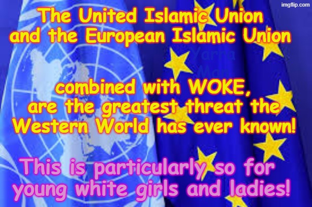 The UIN, EIU and Woke / Self Gratification by Proxy, are the greatest danger that Western women and girls have EVER, faced! | The United Islamic Union and the European Islamic Union; Yarra Man; combined with WOKE, are the greatest threat the Western World has ever known! This is particularly so for 
young white girls and ladies! | image tagged in united islamic nations,european islamic union ursula von der leyen,stalin starmer uik germany france netherlands,ultra far left | made w/ Imgflip meme maker