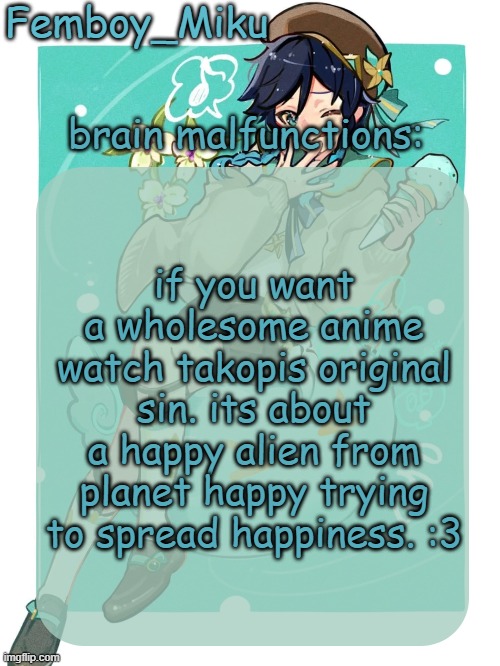 its so wholesome :3 | if you want a wholesome anime watch takopis original sin. its about a happy alien from planet happy trying to spread happiness. :3 | image tagged in mikus venti template | made w/ Imgflip meme maker
