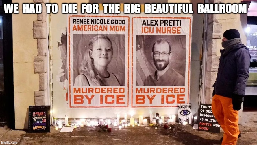 Human Sacrifices to the MAGA Blood Cult | we  had  to  die  for  the  big  beautiful  ballroom | image tagged in memorial-to-renee-nicole-good-and-alex-pretti avif | made w/ Imgflip meme maker