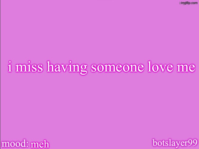 botslayer announcement temp v2 | i miss having someone love me; meh | image tagged in botslayer announcement temp v2 | made w/ Imgflip meme maker