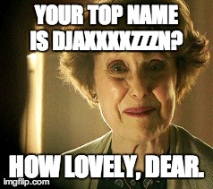 YOUR TOP NAME IS DJAXXXXZZZN?  HOW LOVELY, DEAR. | made w/ Imgflip meme maker