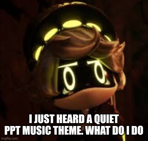I am scared for my life and my sanity. I'm not joking, I heard and also hear it rn | I just heard a quiet ppt music theme. What do I do | made w/ Imgflip meme maker