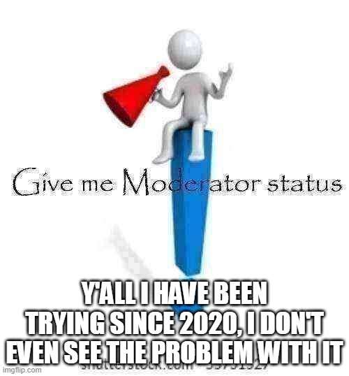 Please give lil old me mod | Y'all I have been trying Since 2020, I don't even see the problem with it | image tagged in give me moderator status | made w/ Imgflip meme maker