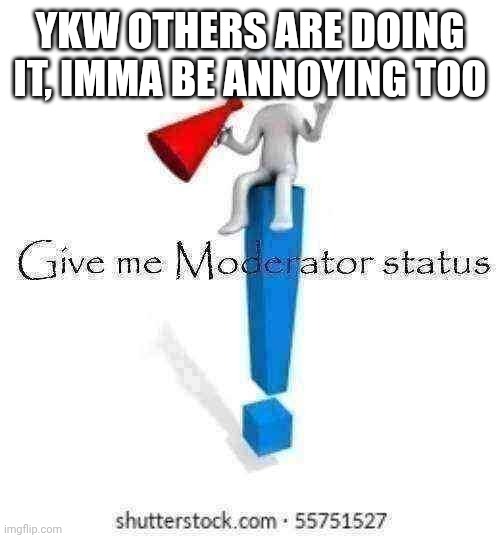 ID BE FAIR MOD, I WOULDN'T EVEN PERMABAN THE GAR | Ykw others are doing it, imma be annoying too | image tagged in give me moderator status | made w/ Imgflip meme maker