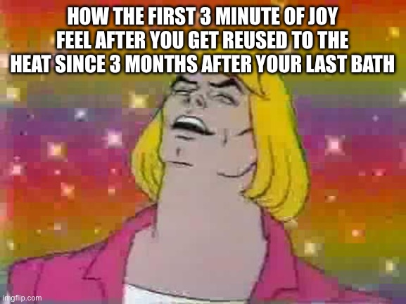 Relate | How the first 3 minute of joy feel after you get reused to the heat since 3 months after your last bath | image tagged in he man | made w/ Imgflip meme maker