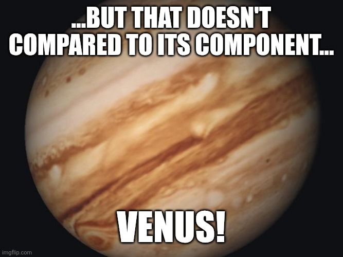 Venus | ...But that doesn't compared to its component... VENUS! | image tagged in venus | made w/ Imgflip meme maker