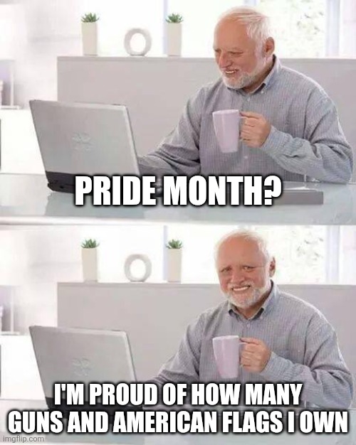 Hide the Pain Harold Meme | Pride month? I'm proud of how many guns and American flags I own | image tagged in memes,hide the pain harold | made w/ Imgflip meme maker