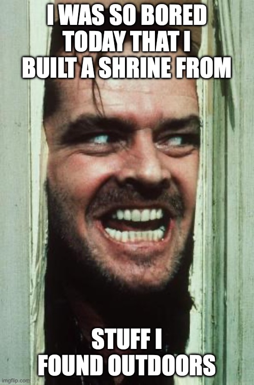 Here's Johnny Meme | I was so bored today that I built a shrine from; stuff I found outdoors | image tagged in memes,here's johnny | made w/ Imgflip meme maker
