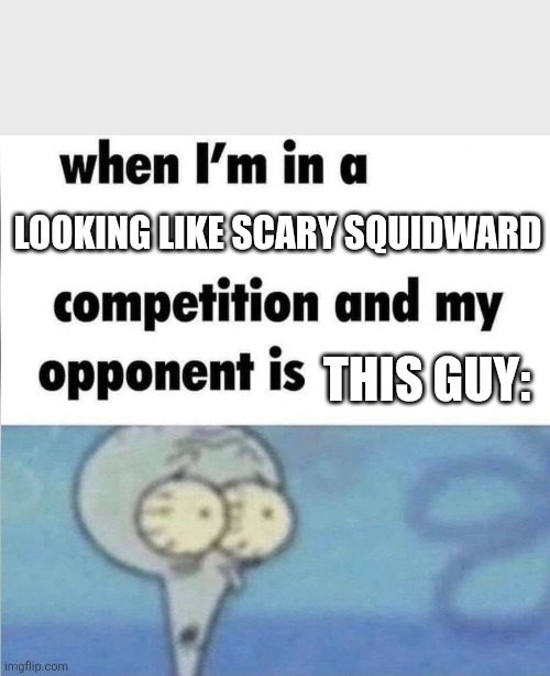 whe i'm in a competition and my opponent is | looking like scary Squidward; This guy: | image tagged in whe i'm in a competition and my opponent is | made w/ Imgflip meme maker