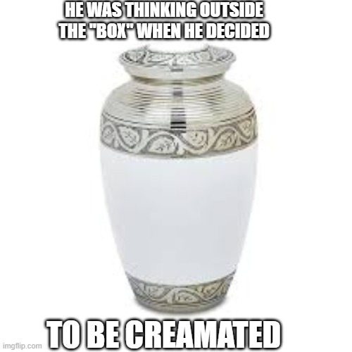 He was thinking "outside the box" when he decided to be cremated. | He was thinking outside the "box" when he decided; to be creamated | image tagged in funny,humor,play on words,death,funeral,funny meme | made w/ Imgflip meme maker