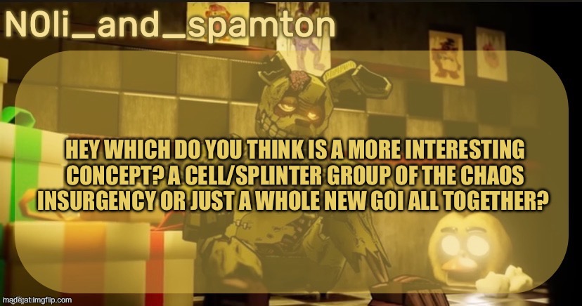 Context is scp | Hey which do you think is a more interesting concept? A cell/splinter group of the chaos insurgency or just a whole new GOI all together? | image tagged in n0lis springtrap temp made by imadoxxyou | made w/ Imgflip meme maker