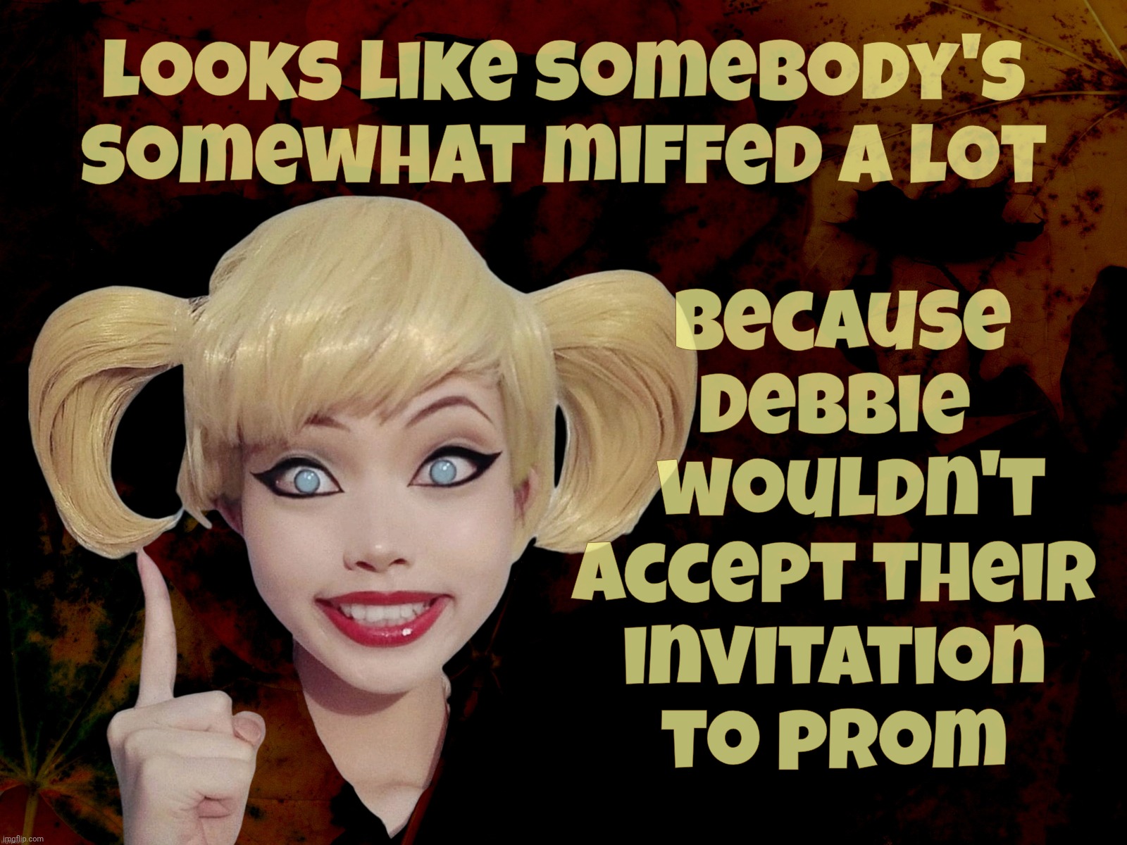 Harley Quinn | Looks like somebody's
somewhat miffed a lot Because
Debbie
  wouldn't
accept their
invitation
to prom | image tagged in harley quinn | made w/ Imgflip meme maker