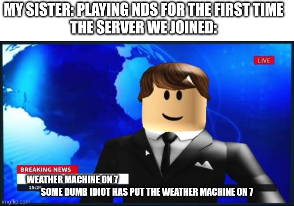 THIS ACTUALLY HAPPENED IM NOT JOKING IT WAS LIKE THE SECOND ROUND TOO | My sister: playing NDS for the first time
The server we joined:; Weather machine on 7; Some dumb idiot has put the weather machine on 7 | image tagged in roblox news,remix | made w/ Imgflip meme maker