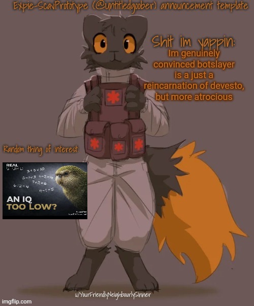 Expie-ScavPrototype Announcement template | Im genuinely convinced botslayer is a just a reincarnation of devesto, but more atrocious | image tagged in expie-scavprototype announcement template | made w/ Imgflip meme maker
