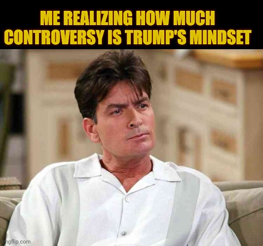 Charlie Harper | Me realizing how much controversy is Trump's mindset | image tagged in charlie harper | made w/ Imgflip meme maker