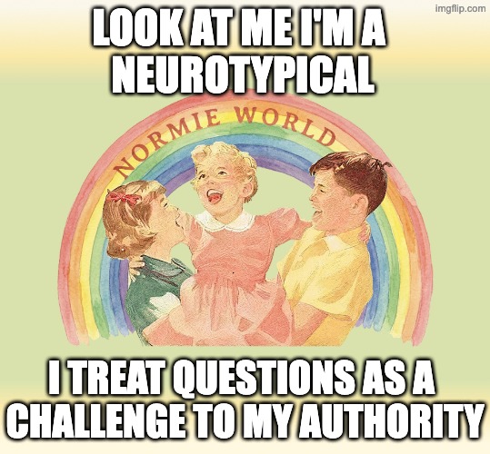 I TREAT QUESTIONS AS A CHALLENGE TO MY AUTHORITY | Look at me i'm a 
neurotypical; I TREAT QUESTIONS AS A 
CHALLENGE TO MY AUTHORITY | image tagged in i'm a neurotypical | made w/ Imgflip meme maker