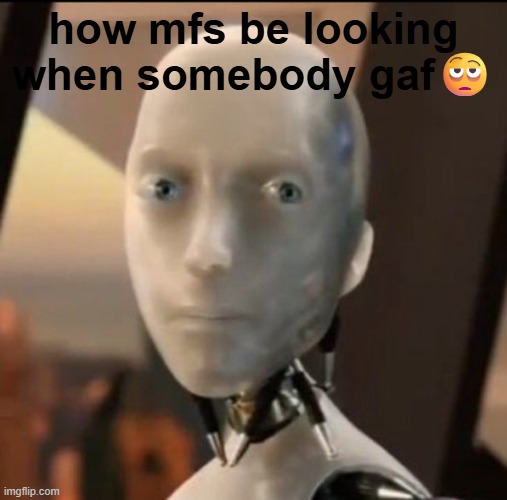 not shitpost but just kinda funny in general | how mfs be looking when somebody gaf🫩 | image tagged in i robot tesla | made w/ Imgflip meme maker