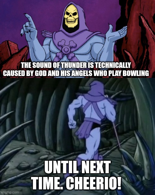 Skeletor until we meet again | The sound of thunder is technically caused by God and his angels who play bowling; Until next time. Cheerio! | image tagged in skeletor until we meet again,thunder,god,angels,bowling | made w/ Imgflip meme maker