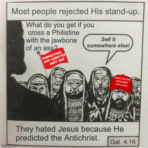 It took Him awhile to find His audience. | Most people rejected His stand-up. What do you get if you
 cross a Philistine
with the jawbone
of an ass? Sell it
somewhere else! Samaritans,  
and Cushites
  must go! make the new
testament
old again. They hated Jesus because He
predicted the Antichrist. | image tagged in they hated jesus because he told them the truth,memes | made w/ Imgflip meme maker