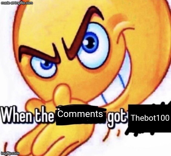When the X got X | Comments Thebot100 | image tagged in when the x got x | made w/ Imgflip meme maker