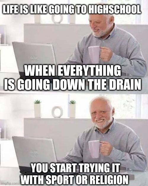 Down the drain | Life is like going to highschool; when everything is going down the drain; You start trying it with sport or religion | image tagged in memes,hide the pain harold | made w/ Imgflip meme maker