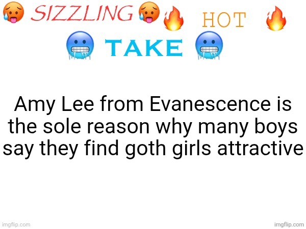 sizzling hot take | Amy Lee from Evanescence is the sole reason why many boys say they find goth girls attractive | image tagged in sizzling hot take | made w/ Imgflip meme maker