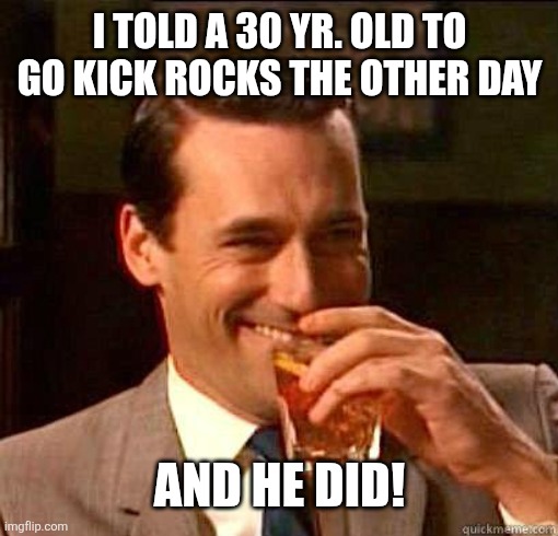 Laughing Don Draper | I told a 30 yr. old to go kick rocks the other day And he did! | image tagged in laughing don draper | made w/ Imgflip meme maker