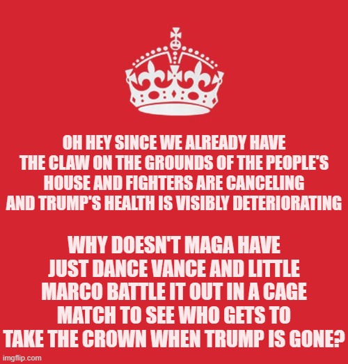 MAGA says they want a fighter - that would allow them choose the best fighter and provide entertainment for their ailing king. | Oh hey since we already have the claw on the grounds of the people's house and fighters are canceling and Trump's health is visibly deteriorating; Why doesn't MAGA have Just Dance Vance and Little Marco battle it out in a cage match to see who gets to take the crown when Trump is gone? | image tagged in keep_calm png,memes,politics,primary by combat | made w/ Imgflip meme maker