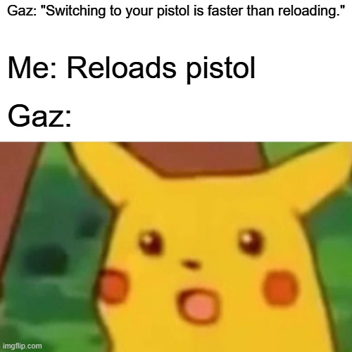 Surprised Pikachu Meme | Gaz: "Switching to your pistol is faster than reloading."; Me: Reloads pistol; Gaz: | image tagged in memes,surprised pikachu | made w/ Imgflip meme maker
