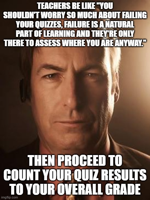 Or worse yet when they contact your parents because you failed a quiz | Teachers be like "you shouldn't worry so much about failing your quizzes, failure is a natural part of learning and they're only there to assess where you are anyway."; Then proceed to count your quiz results to your overall grade | image tagged in saul goodman | made w/ Imgflip meme maker
