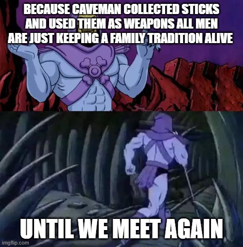 I refuse to put a title to show i dont want to be opressed and forced to all a title | Because caveman collected sticks and used them as weapons all men are just keeping a family tradition alive; until we meet again | image tagged in skeletor says something then runs away | made w/ Imgflip meme maker
