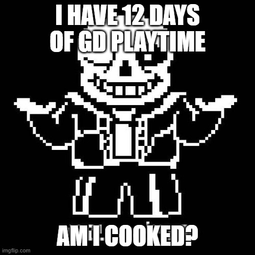 Isn't ut related but womp womp | I have 12 days of gd playtime; am I cooked? | image tagged in sans undertale | made w/ Imgflip meme maker